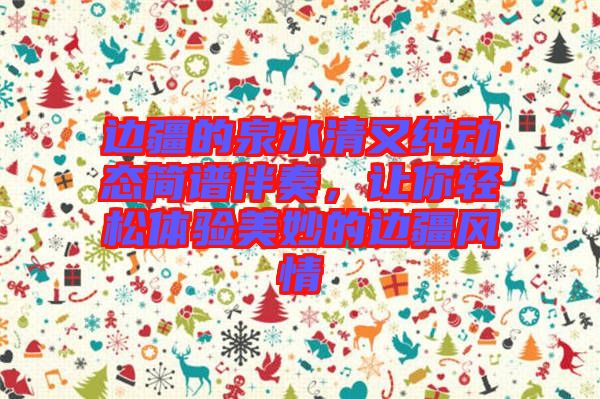邊疆的泉水清又純動(dòng)態(tài)簡譜伴奏，讓你輕松體驗(yàn)美妙的邊疆風(fēng)情