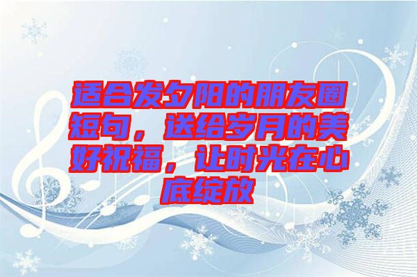 適合發(fā)夕陽(yáng)的朋友圈短句，送給歲月的美好祝福，讓時(shí)光在心底綻放