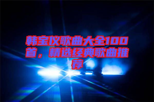 韓寶儀歌曲大全100首，精選經(jīng)典歌曲推薦
