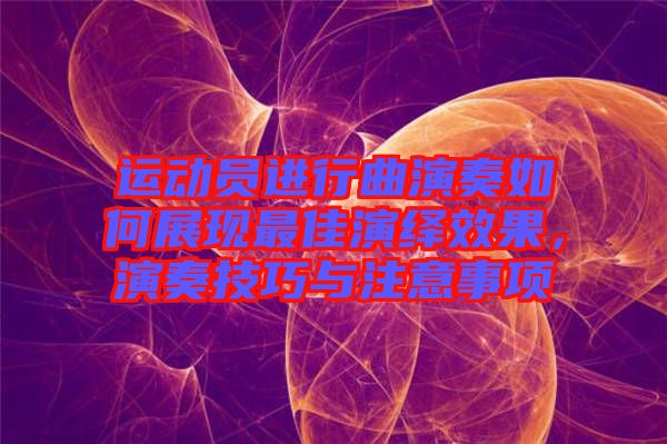 運(yùn)動(dòng)員進(jìn)行曲演奏如何展現(xiàn)最佳演繹效果，演奏技巧與注意事項(xiàng)