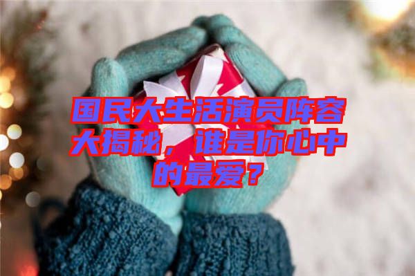 國(guó)民大生活演員陣容大揭秘，誰(shuí)是你心中的最?lèi)?ài)？