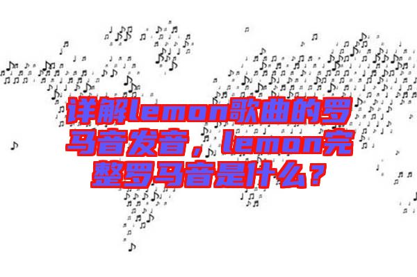 詳解lemon歌曲的羅馬音發(fā)音，lemon完整羅馬音是什么？
