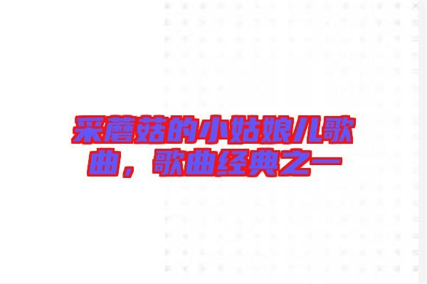 采蘑菇的小姑娘兒歌曲，歌曲經典之一