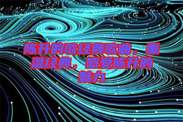陳升的歌經(jīng)典歌曲，重溫經(jīng)典，感受陳升的魅力