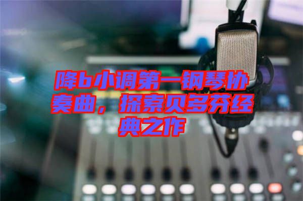 降b小調(diào)第一鋼琴協(xié)奏曲，探索貝多芬經(jīng)典之作