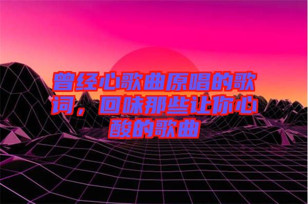 曾經(jīng)心歌曲原唱的歌詞，回味那些讓你心酸的歌曲
