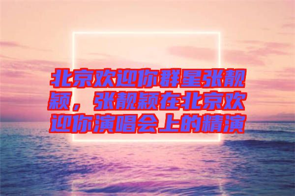 北京歡迎你群星張靚穎，張靚穎在北京歡迎你演唱會上的精演