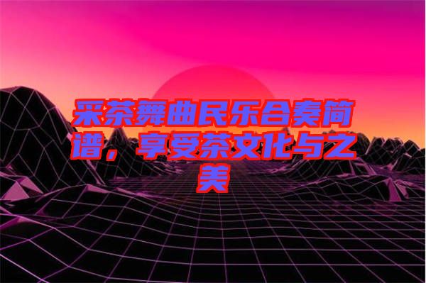 采茶舞曲民樂合奏簡(jiǎn)譜，享受茶文化與之美