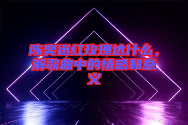 陳奕迅紅玫瑰達(dá)什么，解歌曲中的情感和意義
