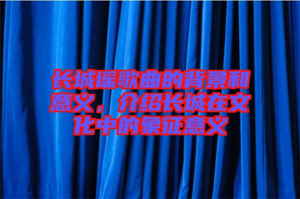 長城謠歌曲的背景和意義，介紹長城在文化中的象征意義