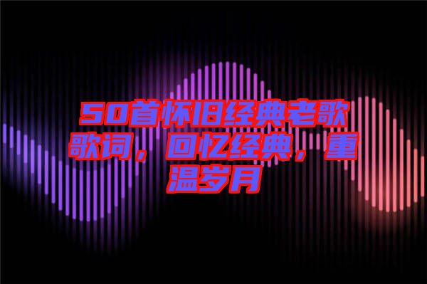 50首懷舊經(jīng)典老歌歌詞，回憶經(jīng)典，重溫歲月