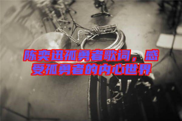 陳奕迅孤勇者歌詞，感受孤勇者的內(nèi)心世界