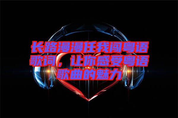 長(zhǎng)路漫漫任我闖粵語(yǔ)歌詞，讓你感受粵語(yǔ)歌曲的魅力