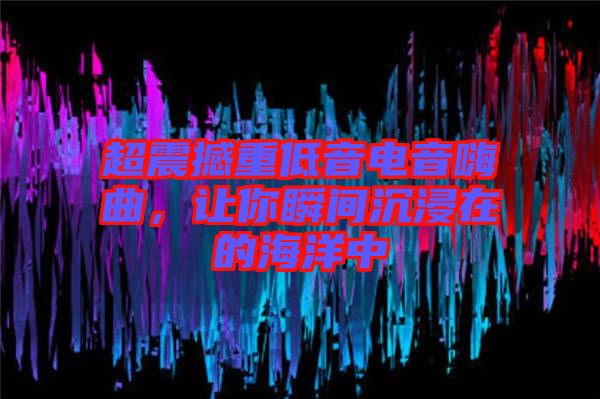 超震撼重低音電音嗨曲，讓你瞬間沉浸在的海洋中
