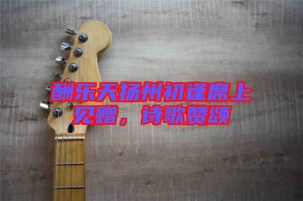 酬樂(lè)天揚(yáng)州初逢席上見(jiàn)贈(zèng)，詩(shī)歌贊頌