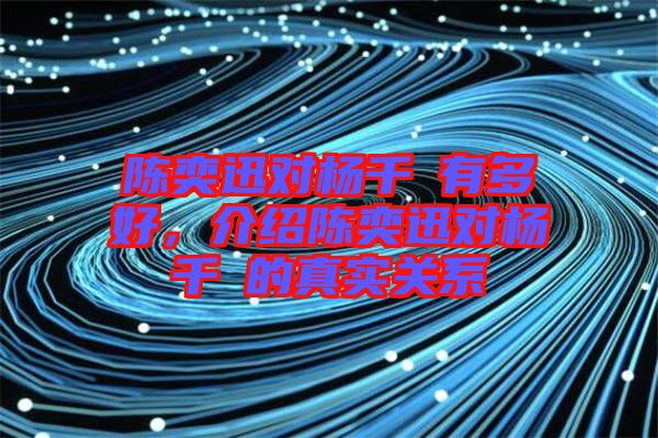 陳奕迅對(duì)楊千嬅有多好，介紹陳奕迅對(duì)楊千嬅的真實(shí)關(guān)系