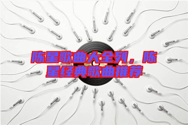 陳星歌曲大全列，陳星經(jīng)典歌曲推薦