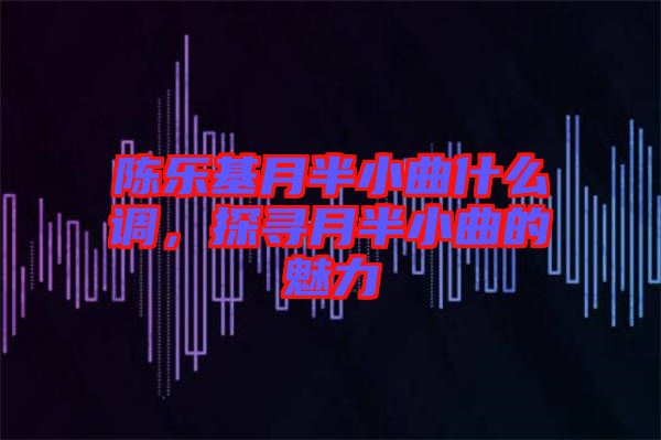 陳樂基月半小曲什么調(diào)，探尋月半小曲的魅力