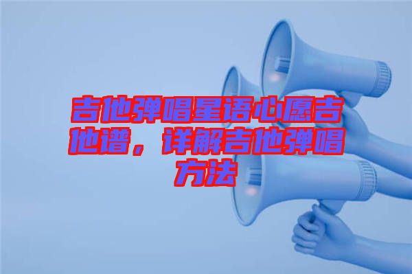 吉他彈唱星語心愿吉他譜，詳解吉他彈唱方法