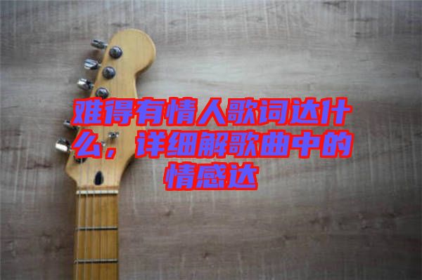 難得有情人歌詞達(dá)什么，詳細(xì)解歌曲中的情感達(dá)