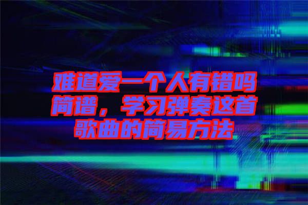 難道愛一個(gè)人有錯(cuò)嗎簡譜，學(xué)習(xí)彈奏這首歌曲的簡易方法