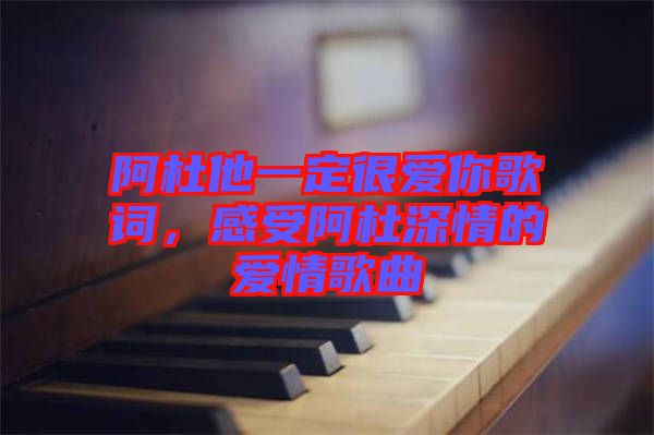 阿杜他一定很愛你歌詞，感受阿杜深情的愛情歌曲