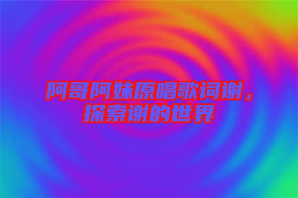 阿哥阿妹原唱歌詞謝，探索謝的世界