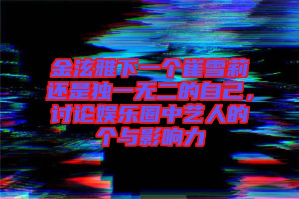 金泫雅下一個崔雪莉還是獨一無二的自己，討論娛樂圈中藝人的個與影響力