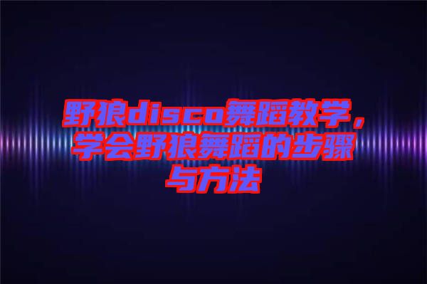 野狼disco舞蹈教學(xué)，學(xué)會野狼舞蹈的步驟與方法
