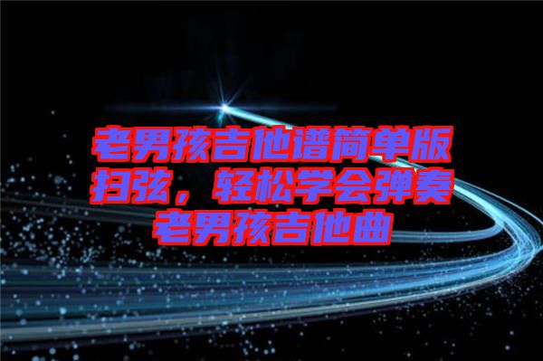 老男孩吉他譜簡單版掃弦，輕松學(xué)會彈奏老男孩吉他曲