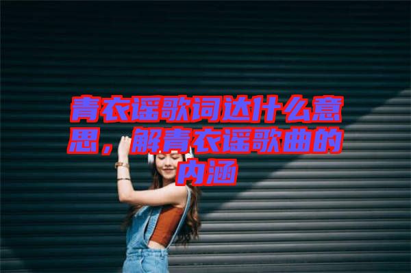 青衣謠歌詞達(dá)什么意思，解青衣謠歌曲的內(nèi)涵