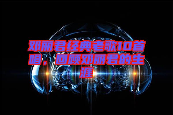 鄧麗君經(jīng)典老歌10首唱，回顧?quán)圎惥纳? width=