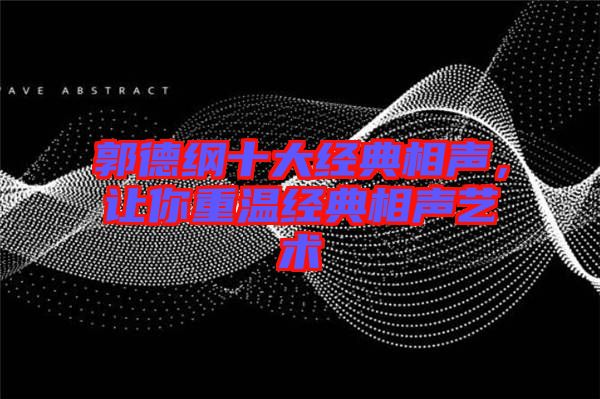 郭德綱十大經(jīng)典相聲，讓你重溫經(jīng)典相聲藝術