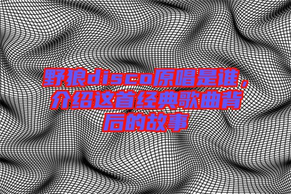 野狼disco原唱是誰(shuí)，介紹這首經(jīng)典歌曲背后的故事