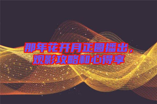 那年花開(kāi)月正圓播出，觀影攻略和心得享