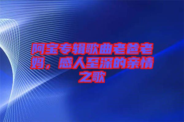 阿寶專輯歌曲老爸老媽，感人至深的親情之歌