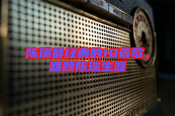 陳瑞最經(jīng)典的10首歌，回顧陳瑞生涯