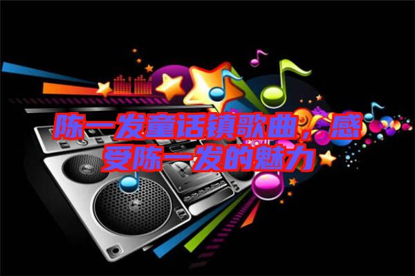 陳一發(fā)童話鎮(zhèn)歌曲，感受陳一發(fā)的魅力