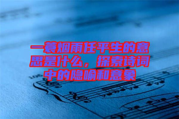 一蓑煙雨任平生的意思是什么，探索詩詞中的隱喻和意象