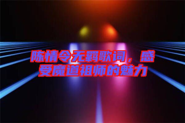 陳情令無羈歌詞，感受魔道祖師的魅力
