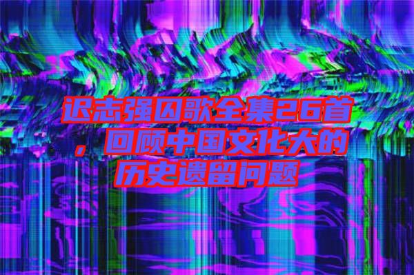 遲志強(qiáng)囚歌全集26首，回顧中國(guó)文化大的歷史遺留問(wèn)題