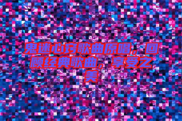 鬼迷心竅歌曲原唱，回顧經(jīng)典歌曲，享受之美