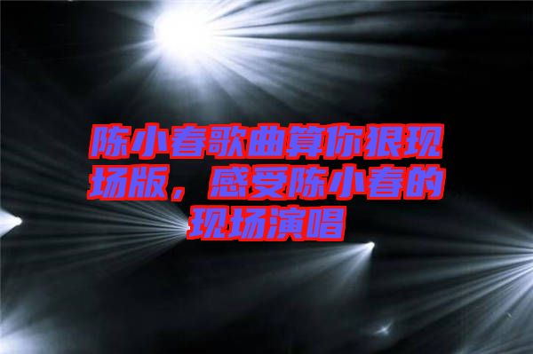 陳小春歌曲算你狠現(xiàn)場版，感受陳小春的現(xiàn)場演唱