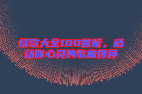 情歌大全100首聽，感動(dòng)你心靈的歌曲推薦