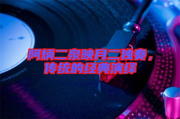 阿炳二泉映月二獨(dú)奏，傳統(tǒng)的經(jīng)典演繹