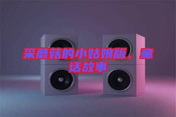 采蘑菇的小姑娘版，童話(huà)故事
