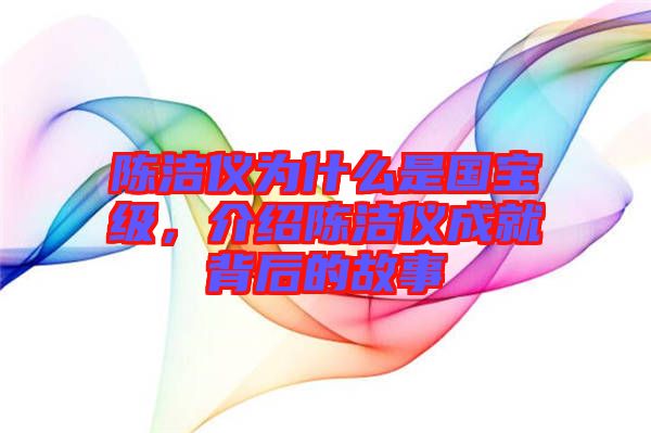陳潔儀為什么是國寶級，介紹陳潔儀成就背后的故事