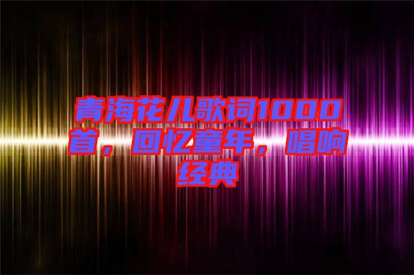 青?；▋焊柙~1000首，回憶童年，唱響經(jīng)典