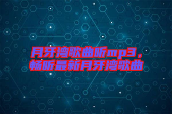 月牙灣歌曲聽mp3，暢聽最新月牙灣歌曲