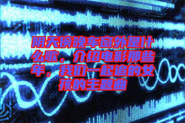 陰天傍晚車窗外是什么歌，介紹電影那些年，我們一起追的女孩的主題曲